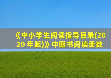 《中小学生阅读指导目录(2020 年版)》中图书阅读册数